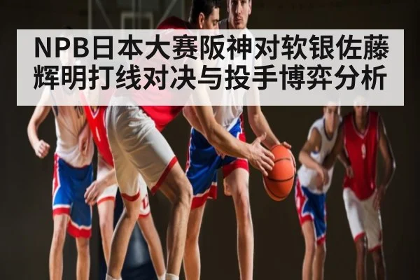 NPB日本大赛阪神对软银佐藤辉明打线对决与投手博弈分析