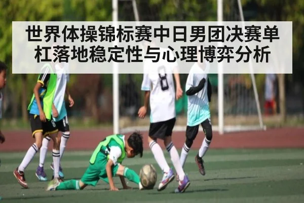 世界体操锦标赛中日男团决赛单杠落地稳定性与心理博弈分析
