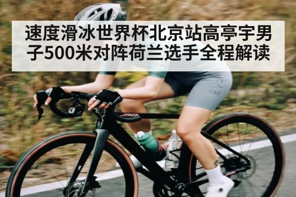速度滑冰世界杯北京站高亭宇男子500米对阵荷兰选手全程解读