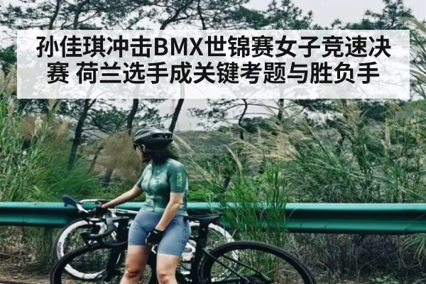 孙佳琪冲击BMX世锦赛女子竞速决赛 荷兰选手成关键考题与胜负手